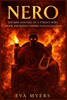 Nero: The Rise and Fall of a Tyrant Who Shook the Roman Empire to Its Foundation