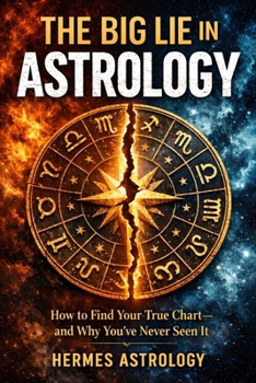 The Big Lie in Astrology: How to Find Your True Chart—and Why You've Never Seen It