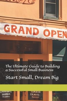 Paperback The Ultimate Guide to Building a Successful Small Business: Start Small, Dream Big Book
