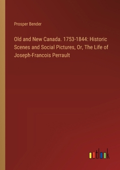 Old and New Canada. 1753-1844: Historic Scenes and Social Pictures, Or, The Life of Joseph-Francois Perrault
