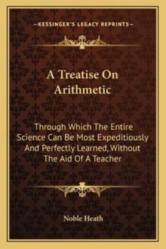 A Treatise On Arithmetic: Through Which The Entire Science Can Be Most Expeditiously And Perfectly Learned, Without The Aid Of A Teacher