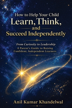 How to Help Your Child Learn, Think, and Succeed Independently: From Curiosity to Leadership - A Parent's Guide to Raising Confident, Independent Learners