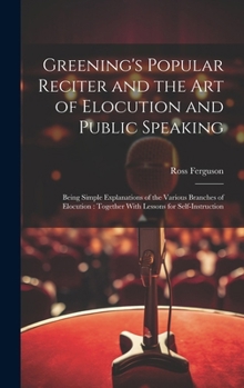 Hardcover Greening's Popular Reciter and the Art of Elocution and Public Speaking: Being Simple Explanations of the Various Branches of Elocution: Together With Book