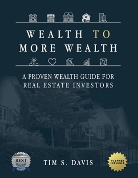Wealth To More Wealth: A Proven Wealth Guide For Real Estate Investors