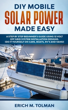 Paperback DIY Mobile Solar Power Made Easy: A Step By Step Beginner's Guide Using 12 Volt Off Grid System Installation Designs. (Do It Yourself On Cars, Boats, Book