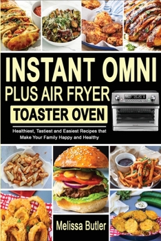 Instant Omni Plus Air Fryer Toaster Oven: Healthiest, Tastiest and Easiest Recipes that Make Your Family Happy and Healthy