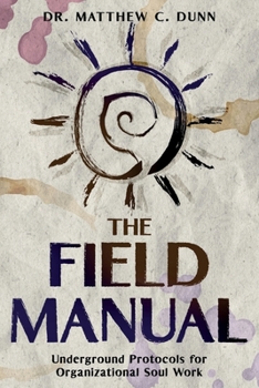 The Field Manual: Underground Protocols for Organizational Soul Work (WE GATHER: The Mythology of Modern Work)