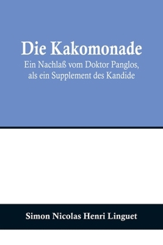 Die Kakomonade: Ein Nachlass Vom Doktor Panglos, ALS Ein Supplement Des Kandide...