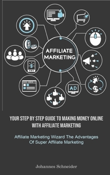 Affiliate Marketing: Your Step By Step Guide To Making Money Online With Affiliate Marketing