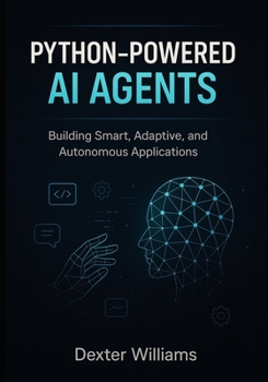 Python-Powered AI Agents: Building Smart, Adaptive, and Autonomous Applications
