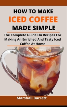 Paperback How To Make Iced Coffee Made Simple: The Complete Guide On Recipes For Making An Enriched And Tasty Iced Coffee At Home With Ease Book
