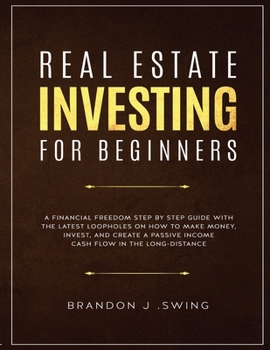 Real Estate Investing for Beginners: A Financial Freedom Step-By-Step Guide with the Latest Loopholes on How to Make Money, Invest, and Create a Passive Income Cash Flow in the Long-Distance