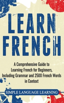 Hardcover Learn French: A Comprehensive Guide to Learning French for Beginners, Including Grammar and 2500 French Words in Context Book