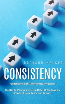 Paperback Consistency: How Being Consistent Can Guarantee Your Success (The Key to Permanent Stress Relief Unleashing the Power of Consistenc Book