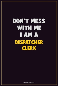 Don't Mess With Me, I Am A Dispatcher clerk: Career Motivational Quotes 6x9 120 Pages Blank Lined Notebook Journal