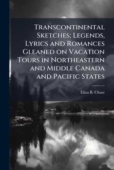 Transcontinental sketches; legends, lyrics and romances gleaned on vacation tours in northeastern and middle Canada and Pacific states