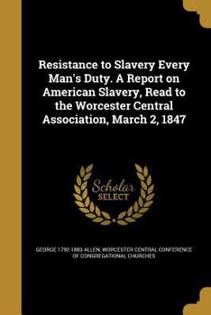 Paperback Resistance to Slavery Every Man's Duty. A Report on American Slavery, Read to the Worcester Central Association, March 2, 1847 Book