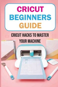Paperback Cricut Beginners Guide: Cricut Hacks To Master Your Machine: Cricut Beginner Projects Book