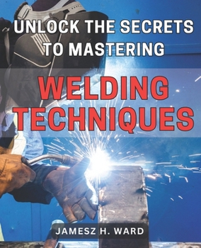 Paperback Unlock the Secrets to Mastering Welding Techniques: Discover Proven Strategies and Techniques to Excel in the Art of Welding for Beginners Book
