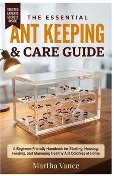 The Essential Ant Keeping & Care Guide: A Beginner-Friendly Handbook for Starting, Housing, Feeding, and Managing Healthy Ant Colonies at Home