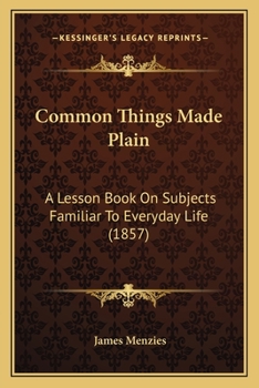 Paperback Common Things Made Plain: A Lesson Book On Subjects Familiar To Everyday Life (1857) Book