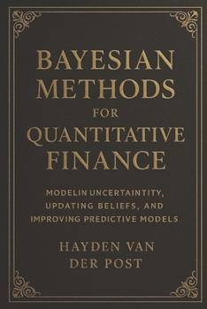 Bayesian Methods for Quantitative Finance: Modeling Uncertainty, Updating Beliefs, and Improving Predictive Models: Bayesian Inference, Probabilistic Models, and Data-Driven Decision Making