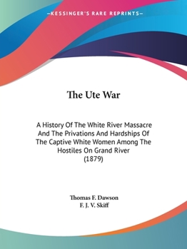 The Ute War: A History Of The White River Massacre And The Privations And Hardships Of The Captive White Women Among The Hostiles On Grand River