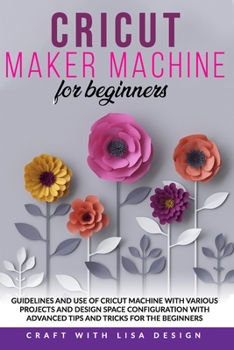 Paperback Cricut Maker Machine for Beginners: Guidelines and Use of Cricut Machine with Various Projects and Design Space Configuration With Advanced Tips and T Book