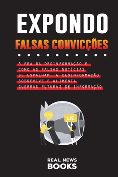 Paperback Expondo Falsas Convicções: A era da desinformação e como as falsas notícias se espalham, a desinformação sobrevive e alimenta guerras futuras de [Portuguese] Book