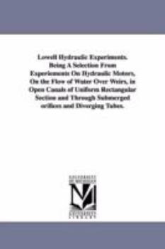 Paperback Lowell Hydraulic Experiments. Being A Selection From Experiements On Hydraulic Motors, On the Flow of Water Over Weirs, in Open Canals of Uniform Rect Book