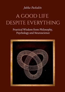 A Good Life Despite Everything: Practical Wisdom from Philosophy, Psychology and Neuroscience