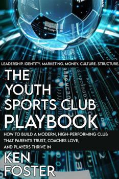 THE YOUTH SPORTS CLUB PLAYBOOK: How to build a modern, high-performance club that parents trust, coaches love and players thrive in.