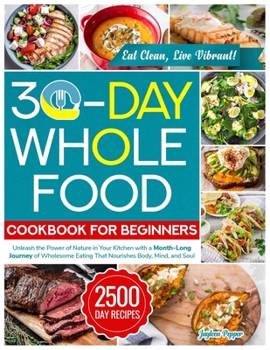 30-Day Whole Food Cookbook for Beginners: Unleash the Power of Nature in Your Kitchen with a Month-Long Journey of Wholesome Eating That Nourishes Bod