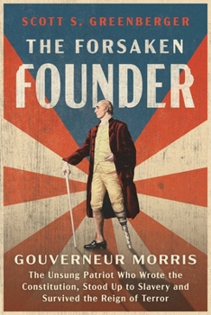 The Forsaken Founder: The Life and Times of Gouverneur Morris, the Unsung Patriot Who Wrote the Constitution, Stood Up to Slavery and Survived the Reign of Terror
