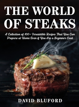 The World of Steaks: A Collection of 100+ Irresistible Recipes That You Can Prepare at Home Even if You Are a Beginner Cook