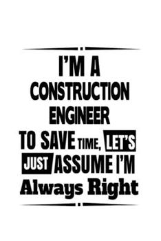 Paperback I'm A Construction Engineer To Save Time, Let's Assume That I'm Always Right: Best Construction Engineer Notebook, Journal Gift, Diary, Doodle Gift or Book