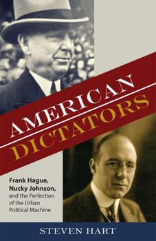 Hardcover American Dictators: Frank Hague, Nucky Johnson, and the Perfection of the Urban Political Machine Book