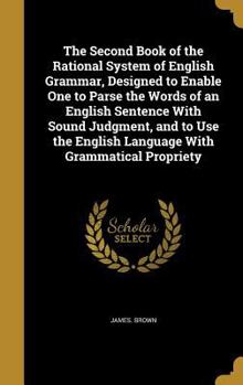 Hardcover The Second Book of the Rational System of English Grammar, Designed to Enable One to Parse the Words of an English Sentence With Sound Judgment, and t Book
