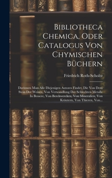 Hardcover Bibliotheca Chemica, Oder Catalogus Von Chymischen Büchern: Darinnen Man Alle Diejenigen Autores Findet, Die Von Dem Stein Der Weisen, Von Verwandlung [German] Book