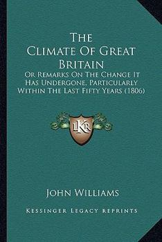 Paperback The Climate Of Great Britain: Or Remarks On The Change It Has Undergone, Particularly Within The Last Fifty Years (1806) Book