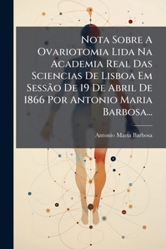 Nota Sobre A Ovariotomia Lida Na Academia Real Das Sciencias De Lisboa Em Sessão De 19 De Abril De 1866 Por Antonio Maria Barbosa...