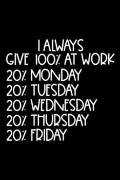 I Always Give 100% At Work 20% Monday 20% Tuesday 20% Wednesday 20% Thursday 20% Friday: Sarcasm Notebook, Ruled, Funny Work Planner, Daily & Weekly ... Journal For Colleagues, Co-Workers, Bosses