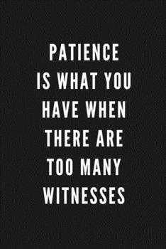 Patience Is What You Have When There Are Too Many Witnesses: Funny Gift for Coworkers & Friends | Blank Work Journal to write in with Sarcastic Office ... Secret Santa, Birthday, Retirement or Leaving