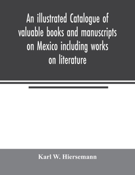 An Illustrated Catalogue of Valuable Books and Manuscripts on Mexico Including Works on Literature, Prehistoric Times, Political and Local History, the French Invasion, Ecclesiastical History, Economi