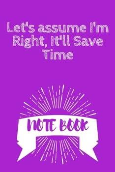 Let's Assume I'm Right, It'll Save Time : Journal - 6x9 120 Pages - Wide Ruled Paper, Blank Lined Diary, Book Gifts for Coworker and Friends (Humor Quotes Notebook)