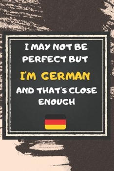 I May Not Be Perfect But I'm German And That's Close Enough Notebook Gift  For Germany Lover: Lined Notebook / Journal Gift, 120 Pages, 6x9, Soft Cover, Matte Finish