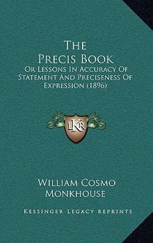 Paperback The Precis Book: Or Lessons In Accuracy Of Statement And Preciseness Of Expression (1896) Book