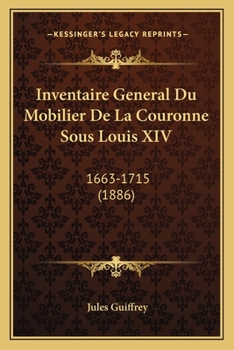 Inventaire général du mobilier de la couronne sous Louis xiv (1663-1715) publié pour la première fois sous les auspices de la Société d'encouragement ... des livres d'art Volume 01