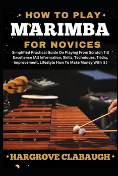 How to Play Marimba for Novices: Simplified Practical Guide On Playing From Scratch Till Excellence (All Information, Skills, Techniques, Tricks, Impr