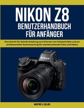NIKON Z8 BENUTZERHANDBUCH FÜR ANFÄNGER: Eine Schritt-für-Schritt-Anleitung zum Erlernen von Fototechniken und zur professionellen Kamerawartung für atemberaubende Fotos und Videos (German Edition)